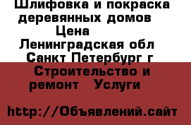 Шлифовка и покраска деревянных домов. › Цена ­ 250 - Ленинградская обл., Санкт-Петербург г. Строительство и ремонт » Услуги   